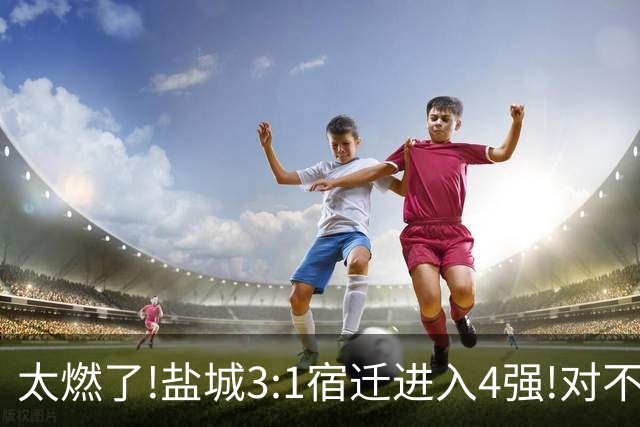 太燃了!盐城3:1宿迁进入4强!对不起南哥计划有变准备夺冠!继续加油